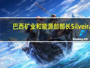 巴西矿业和能源部部长Silveira：巴西石油开采将用于资助能源转型