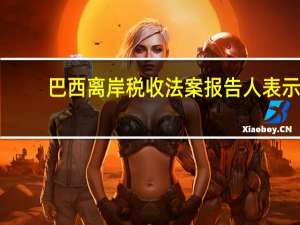 巴西离岸税收法案报告人表示：初步法案预计今天出台 今日将与巴西财长Haddad会面