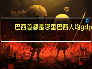 巴西首都是哪里巴西人均gdp（巴西首都是哪里）