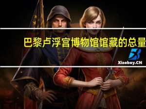 巴黎卢浮宫博物馆馆藏的总量_