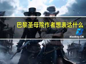 巴黎圣母院作者想表达什么（巴黎圣母院作者）
