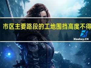 市区主要路段的工地围挡高度不得低于（市区主要路段的工地围挡高度不得小于）