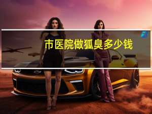 市医院做狐臭多少钱，请问除腋臭的手术大概总共需要多少钱呢谢谢