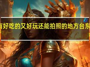 市南区有好吃的又好玩还能拍照的地方 台东有什么好吃的