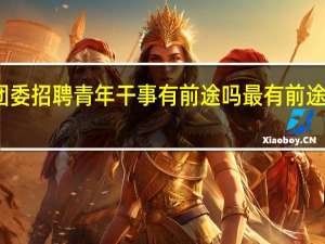 市团委招聘青年干事有前途吗 最有前途青年演员