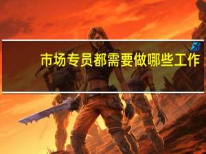 市场专员都需要做哪些工作