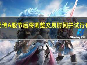 市场传A股节后将调整交易时间并试行有限制的T+0 券商人士：并无相关动作