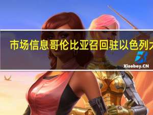 市场信息哥伦比亚召回驻以色列大使