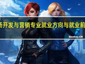 市场开发与营销专业就业方向与就业前景怎么样