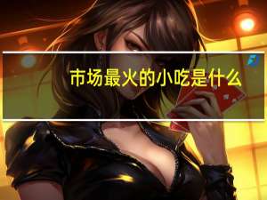 市场最火的小吃是什么