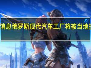 市场消息俄罗斯现代汽车工厂将被当地投资者收购