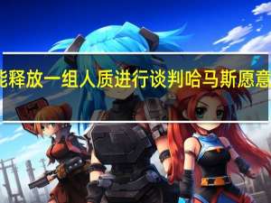 市场消息哈马斯就可能释放一组人质进行谈判哈马斯愿意用释放人质换取短暂的停火