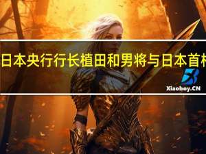 市场消息日本央行行长植田和男将与日本首相岸田文雄会面