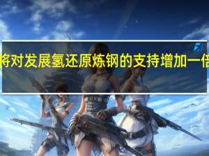 市场消息日本将对发展氢还原炼钢的支持增加一倍达到4000多亿日元
