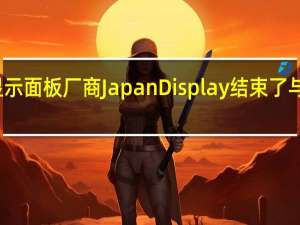 市场消息 日本显示面板厂商Japan Display结束了与中国惠科股份（HKC）的谈判