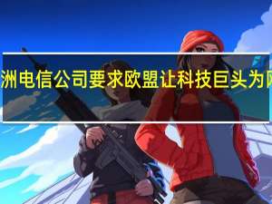 市场消息欧洲电信公司要求欧盟让科技巨头为网络支付更多费用