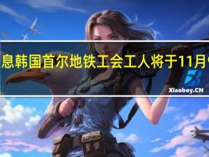 市场消息韩国首尔地铁工会工人将于11月9日举行罢工