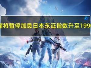 市场猜测美联储将暂停加息 日本东证指数升至1990年以来最高位