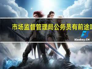 市场监督管理局公务员有前途吗