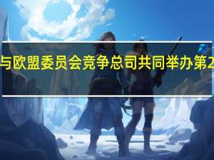 市场监管总局与欧盟委员会竞争总司共同举办第27届中欧竞争政策周