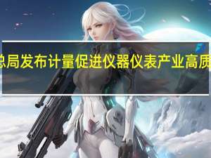 市场监管总局发布计量促进仪器仪表产业高质量发展指导意见