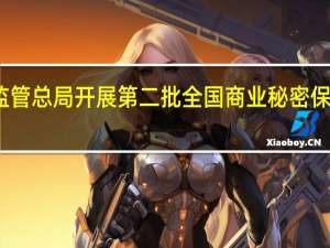 市场监管总局开展第二批全国商业秘密保护创新试点