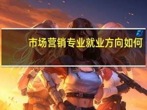 市场营销专业就业方向如何？