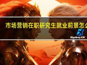 市场营销在职研究生就业前景怎么样