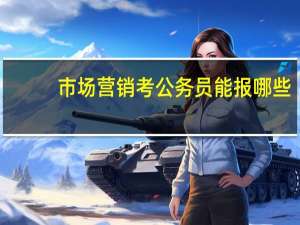 市场营销考公务员能报哪些