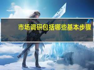 市场调研包括哪些基本步骤（市场调研包括哪些内容）