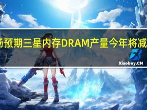 市场预期三星内存DRAM产量今年将减少最高25%