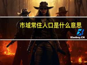 市域常住人口是什么意思（市区常住人口是什么意思）