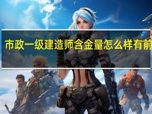 市政一级建造师含金量怎么样 有前景吗