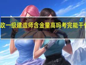 市政一级建造师含金量高吗 考完能干什么工作