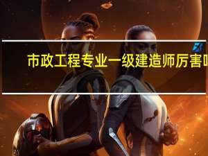 市政工程专业一级建造师厉害吗