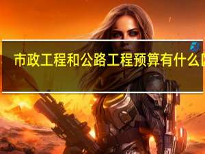 市政工程和公路工程预算有什么区别