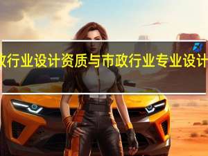 市政行业设计资质与市政行业专业设计资质区别