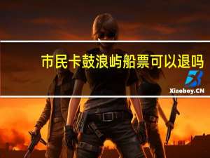 市民卡鼓浪屿船票可以退吗