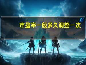 市盈率一般多久调整一次（市盈率一般多少合适）