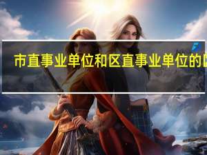 市直事业单位和区直事业单位的区别