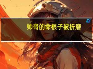 帅哥的命根子被折磨（20岁帅哥命根子上的毛）