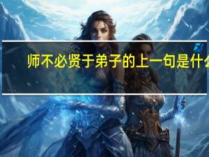 师不必贤于弟子的上一句是什么