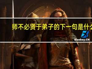师不必贤于弟子的下一句是什么