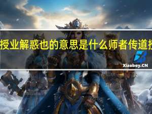 师者所以传道授业解惑也的意思是什么 师者 传道授业解惑者也的意思