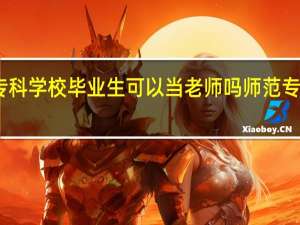师范专科学校毕业生可以当老师吗师范专科学校简介