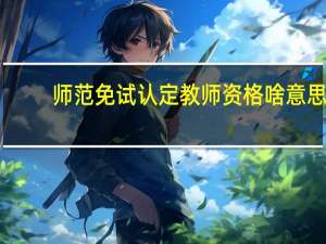 师范免试认定教师资格啥意思