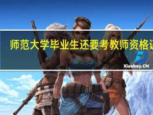 师范大学毕业生还要考教师资格证吗