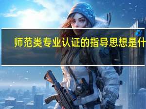 师范类专业认证的指导思想是什么