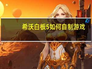 希沃白板5如何自制游戏（如何自制游戏）