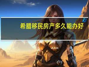 希腊移民房产多久能办好